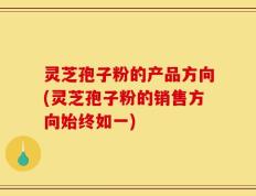 灵芝孢子粉的产品方向(灵芝孢子粉的销售方向始终如一)