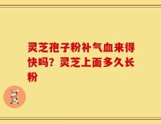 灵芝孢子粉补气血来得快吗？灵芝上面多久长粉