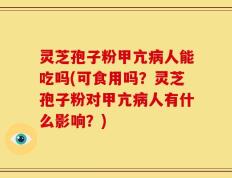 灵芝孢子粉甲亢病人能吃吗(可食用吗？灵芝孢子粉对甲亢病人有什么影响？)