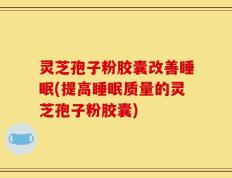灵芝孢子粉胶囊改善睡眠(提高睡眠质量的灵芝孢子粉胶囊)