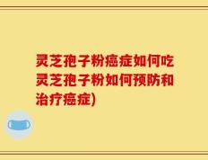 灵芝孢子粉癌症如何吃灵芝孢子粉如何预防和治疗癌症)