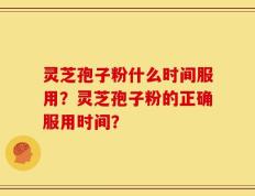 灵芝孢子粉什么时间服用？灵芝孢子粉的正确服用时间？