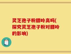 灵芝孢子粉膘呤高吗(探究灵芝孢子粉对膘呤的影响)