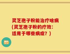 灵芝孢子粉能治疗啥病(灵芝孢子粉的疗效：适用于哪些病症？)
