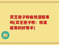 灵芝孢子粉能祛湿驱寒吗(灵芝孢子粉：祛湿驱寒的好帮手)