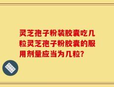 灵芝孢子粉装胶囊吃几粒灵芝孢子粉胶囊的服用剂量应当为几粒？