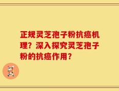 正规灵芝孢子粉抗癌机理？深入探究灵芝孢子粉的抗癌作用？