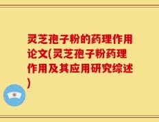 灵芝孢子粉的药理作用论文(灵芝孢子粉药理作用及其应用研究综述)
