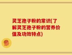 灵芝孢子粉的常识(了解灵芝孢子粉的营养价值及功效特点)