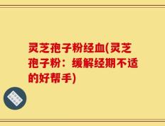 灵芝孢子粉经血(灵芝孢子粉：缓解经期不适的好帮手)