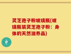 灵芝孢子粉玻璃瓶(玻璃瓶装灵芝孢子粉：身体的天然滋养品)