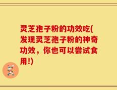 灵芝孢子粉的功效吃(发现灵芝孢子粉的神奇功效，你也可以尝试食用!)