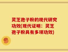 灵芝孢子粉的现代研究功效(现代证明：灵芝孢子粉具有多项功效)