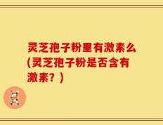 灵芝孢子粉里有激素么(灵芝孢子粉是否含有激素？)
