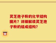 灵芝孢子粉的化学结构图片？详细解读灵芝孢子粉的组成结构？