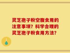 灵芝孢子粉空腹食用的注意事项？科学合理的灵芝孢子粉食用方法？