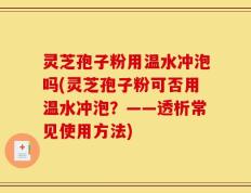灵芝孢子粉用温水冲泡吗(灵芝孢子粉可否用温水冲泡？——透析常见使用方法)