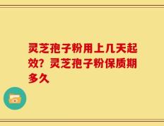 灵芝孢子粉用上几天起效？灵芝孢子粉保质期多久
