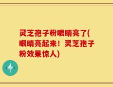 灵芝孢子粉眼睛亮了(眼睛亮起来！灵芝孢子粉效果惊人)