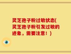 灵芝孢子粉过敏状态(灵芝孢子粉引发过敏的迹象，需要注意！)