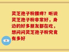 灵芝孢子粉腰疼？听说灵芝孢子粉非常好，身边的好多朋友都在吃，想问问灵芝孢子粉究竟有多好
