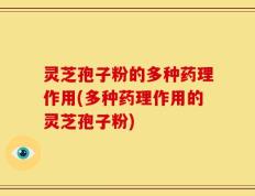 灵芝孢子粉的多种药理作用(多种药理作用的灵芝孢子粉)