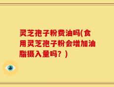 灵芝孢子粉费油吗(食用灵芝孢子粉会增加油脂摄入量吗？)
