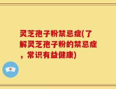 灵芝孢子粉禁忌症(了解灵芝孢子粉的禁忌症，常识有益健康)
