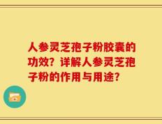 人参灵芝孢子粉胶囊的功效？详解人参灵芝孢子粉的作用与用途？