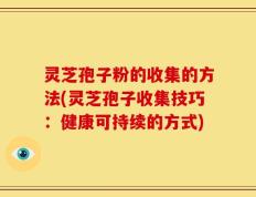 灵芝孢子粉的收集的方法(灵芝孢子收集技巧：健康可持续的方式)