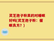 灵芝孢子粉真的对睡眠好吗(灵芝孢子粉：催眠良方？)