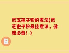 灵芝孢子粉的煮法(灵芝孢子粉最佳煮法，健康必备！)