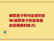 破壁孢子粉对血管的影响(破壁孢子粉能增强血管健康的能力)