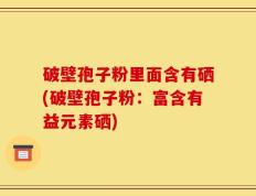 破壁孢子粉里面含有硒(破壁孢子粉：富含有益元素硒)