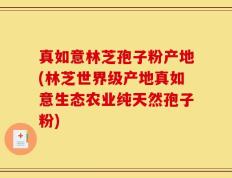 真如意林芝孢子粉产地(林芝世界级产地真如意生态农业纯天然孢子粉)