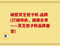 破壁灵芝孢子粉.品牌(打破传统，健康无界——灵芝孢子粉品牌重塑)
