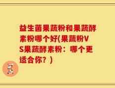 益生菌果蔬粉和果蔬酵素粉哪个好(果蔬粉VS果蔬酵素粉：哪个更适合你？)