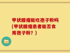 甲状腺瘤能吃孢子粉吗(甲状腺瘤患者能否食用孢子粉？)