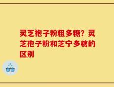 灵芝袍子粉粗多糖？灵芝孢子粉和芝宁多糖的区别