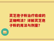 灵芝孢子粉治疗癌症的正确喝法？详解灵芝孢子粉的用法与剂量？
