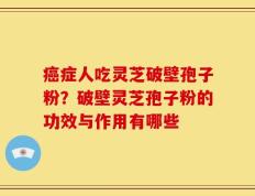 癌症人吃灵芝破壁孢子粉？破壁灵芝孢子粉的功效与作用有哪些
