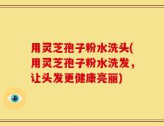 用灵芝孢子粉水洗头(用灵芝孢子粉水洗发，让头发更健康亮丽)