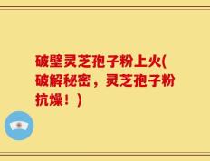 破壁灵芝孢子粉上火(破解秘密，灵芝孢子粉抗燥！)