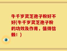 牛千岁灵芝孢子粉好不好(牛千岁灵芝孢子粉的功效及作用，值得信赖！)