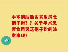 手术前后能否食用灵芝孢子粉？？关于手术患者食用灵芝孢子粉的注意事项？