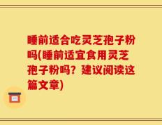 睡前适合吃灵芝孢子粉吗(睡前适宜食用灵芝孢子粉吗？建议阅读这篇文章)