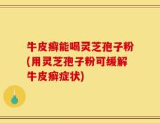 牛皮癣能喝灵芝孢子粉(用灵芝孢子粉可缓解牛皮癣症状)