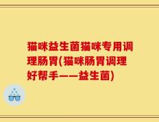 猫咪益生菌猫咪专用调理肠胃(猫咪肠胃调理好帮手——益生菌)