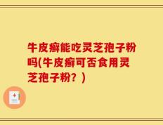 牛皮癣能吃灵芝孢子粉吗(牛皮癣可否食用灵芝孢子粉？)