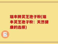 瑞丰牌灵芝孢子粉(瑞丰灵芝孢子粉：天然健康的选择)
